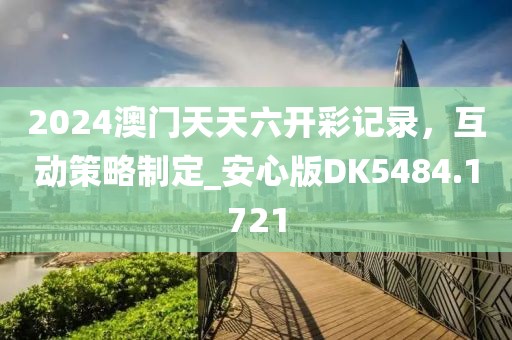 2024澳门天天六开彩记录，互动策略制定_安心版DK5484.1721