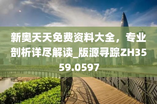 新奥天天免费资料大全，专业剖析详尽解读_版源寻踪ZH3559.0597