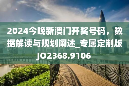 2024今晚新澳门开奖号码，数据解读与规划阐述_专属定制版JO2368.9106