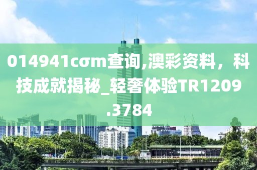 014941cσm查询,澳彩资料，科技成就揭秘_轻奢体验TR1209.3784