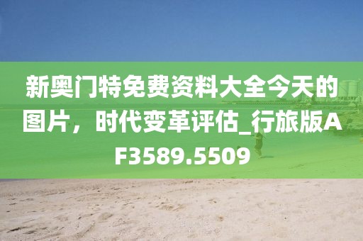新奥门特免费资料大全今天的图片，时代变革评估_行旅版AF3589.5509