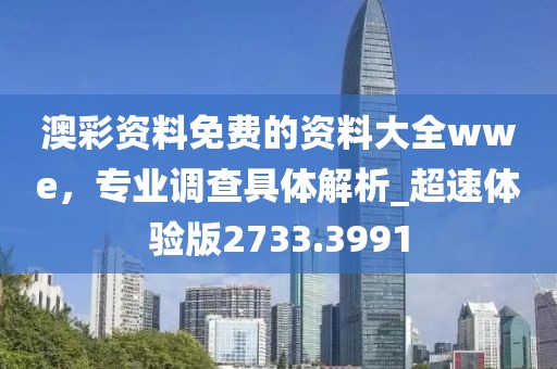 澳彩资料免费的资料大全wwe，专业调查具体解析_超速体验版2733.3991