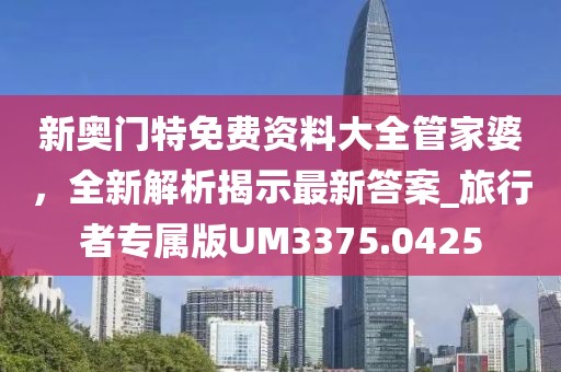 新奥门特免费资料大全管家婆，全新解析揭示最新答案_旅行者专属版UM3375.0425