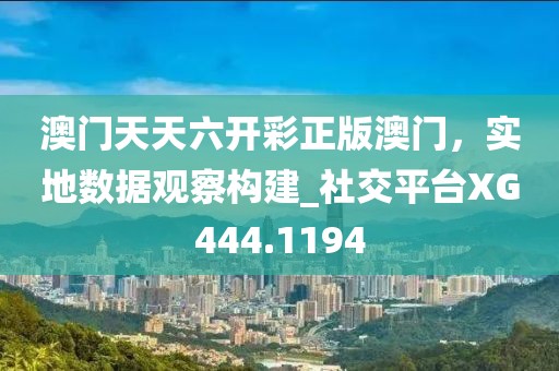 澳门天天六开彩正版澳门，实地数据观察构建_社交平台XG444.1194