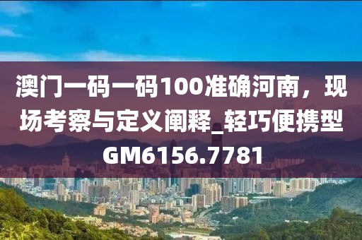 澳门一码一码100准确河南，现场考察与定义阐释_轻巧便携型GM6156.7781