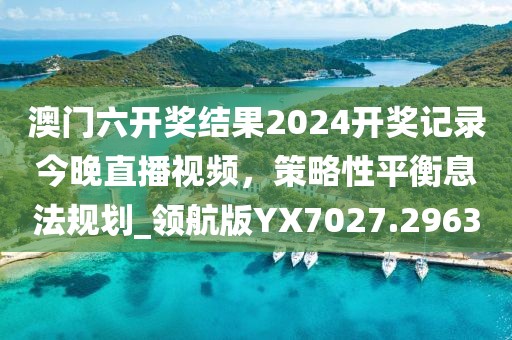 澳门六开奖结果2024开奖记录今晚直播视频，策略性平衡息法规划_领航版YX7027.2963