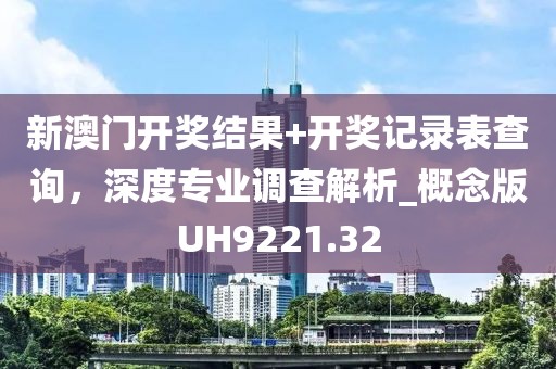 新澳门开奖结果+开奖记录表查询，深度专业调查解析_概念版UH9221.32
