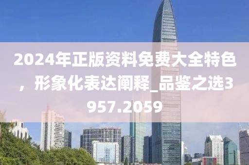 2024年正版资料免费大全特色，形象化表达阐释_品鉴之选3957.2059
