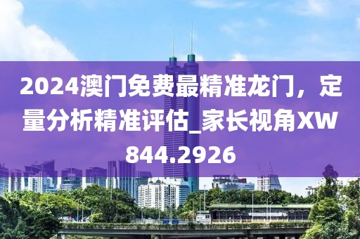 2024澳门免费最精准龙门，定量分析精准评估_家长视角XW844.2926