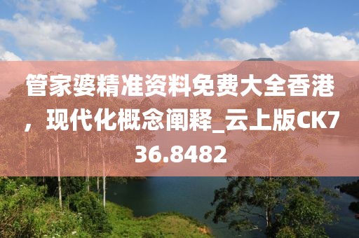 管家婆精准资料免费大全香港，现代化概念阐释_云上版CK736.8482