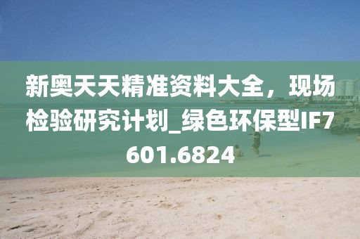新奥天天精准资料大全，现场检验研究计划_绿色环保型IF7601.6824