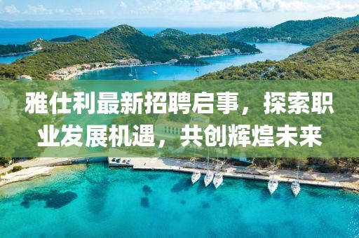雅仕利最新招聘启事，探索职业发展机遇，共创辉煌未来