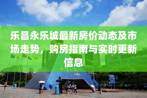 乐昌永乐城最新房价动态及市场走势，购房指南与实时更新信息