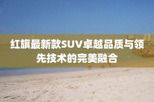 红旗最新款SUV卓越品质与领先技术的完美融合