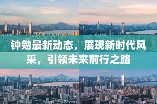 钟勉最新动态，展现新时代风采，引领未来前行之路