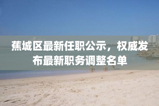 蕉城区最新任职公示，权威发布最新职务调整名单