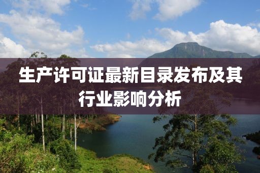 生产许可证最新目录发布及其行业影响分析