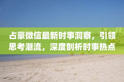 占豪微信最新时事洞察，引领思考潮流，深度剖析时事热点