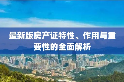 最新版房产证特性、作用与重要性的全面解析