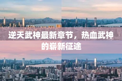 逆天武神最新章节，热血武神的崭新征途