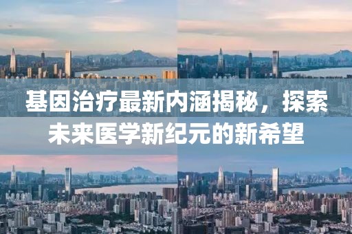 基因治疗最新内涵揭秘，探索未来医学新纪元的新希望