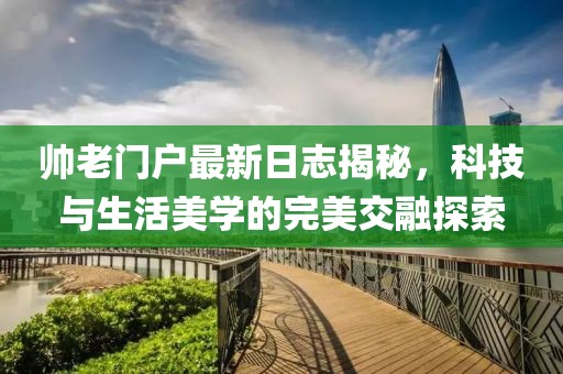 帅老门户最新日志揭秘，科技与生活美学的完美交融探索