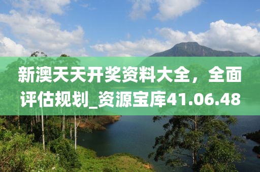 新澳天天开奖资料大全，全面评估规划_资源宝库41.06.48