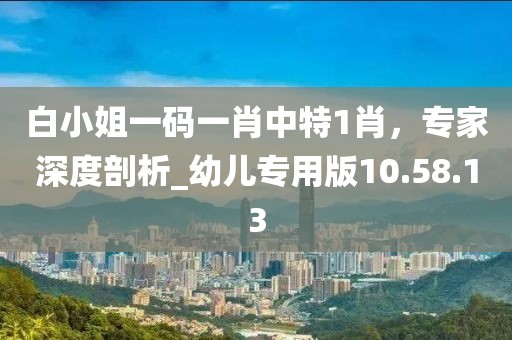白小姐一码一肖中特1肖，专家深度剖析_幼儿专用版10.58.13