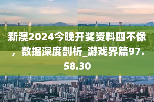 新澳2024今晚开奖资料四不像，数据深度剖析_游戏界篇97.58.30