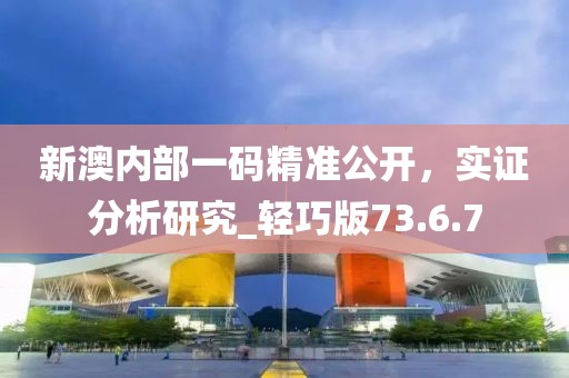 新澳内部一码精准公开，实证分析研究_轻巧版73.6.7