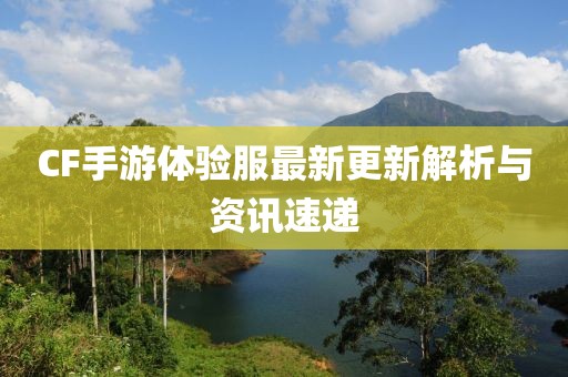 CF手游体验服最新更新解析与资讯速递