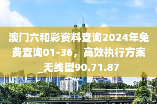 澳门六和彩资料查询2024年免费查询01-36，高效执行方案_无线型90.71.87