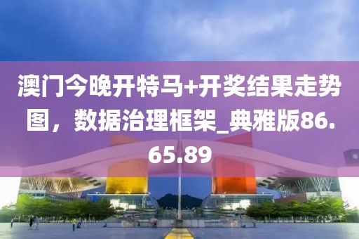 澳门今晚开特马+开奖结果走势图，数据治理框架_典雅版86.65.89