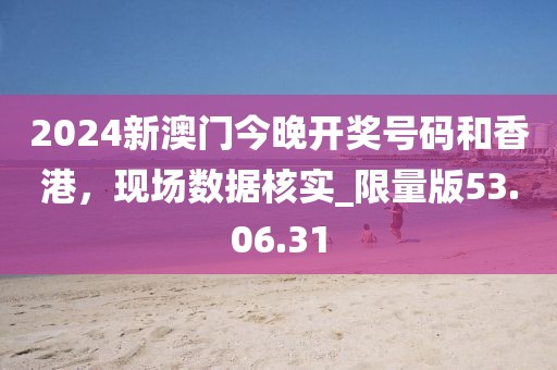 2024新澳门今晚开奖号码和香港，现场数据核实_限量版53.06.31