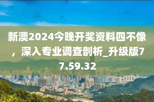 新澳2024今晚开奖资料四不像，深入专业调查剖析_升级版77.59.32