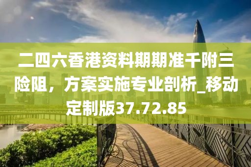 二四六香港资料期期准千附三险阻，方案实施专业剖析_移动定制版37.72.85