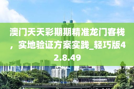 澳门天天彩期期精准龙门客栈，实地验证方案实践_轻巧版42.8.49