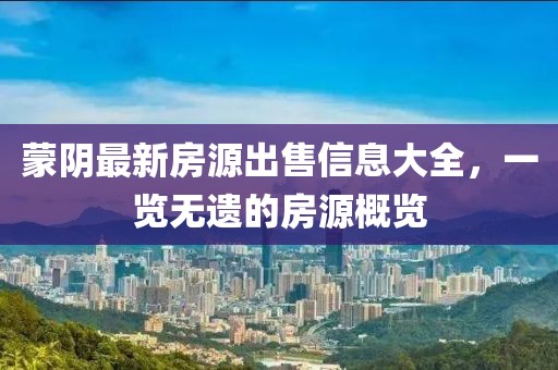 蒙阴最新房源出售信息大全，一览无遗的房源概览