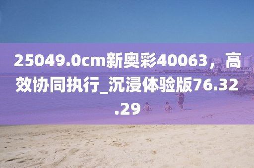 25049.0cm新奥彩40063，高效协同执行_沉浸体验版76.32.29