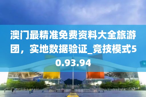 澳门最精准免费资料大全旅游团，实地数据验证_竞技模式50.93.94