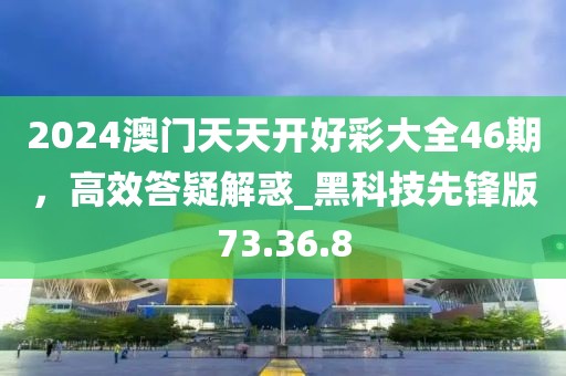 2024澳门天天开好彩大全46期，高效答疑解惑_黑科技先锋版73.36.8