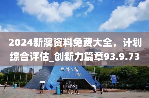 2024新澳资料免费大全，计划综合评估_创新力篇章93.9.73