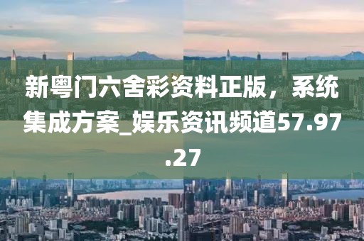 新粤门六舍彩资料正版，系统集成方案_娱乐资讯频道57.97.27