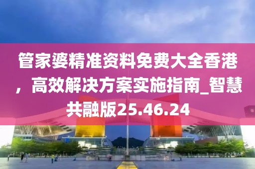 管家婆精准资料免费大全香港，高效解决方案实施指南_智慧共融版25.46.24