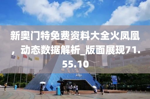 新奥门特免费资料大全火凤凰，动态数据解析_版面展现71.55.10