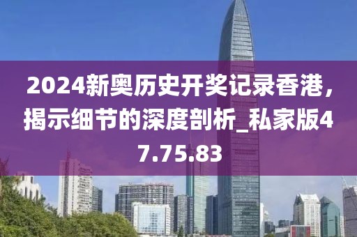 2024新奥历史开奖记录香港，揭示细节的深度剖析_私家版47.75.83