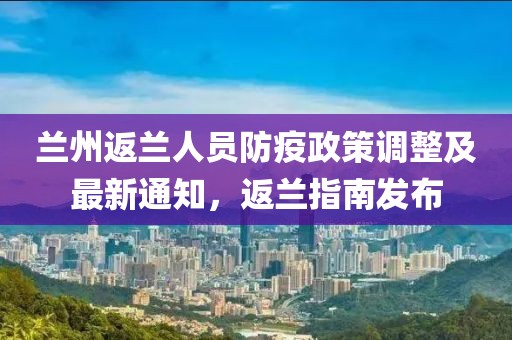 兰州返兰人员防疫政策调整及最新通知，返兰指南发布