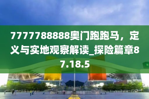 7777788888奥门跑跑马，定义与实地观察解读_探险篇章87.18.5