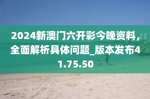 2024新澳门六开彩今晚资料，全面解析具体问题_版本发布41.75.50