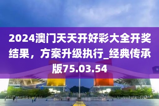 2024澳门天天开好彩大全开奖结果，方案升级执行_经典传承版75.03.54